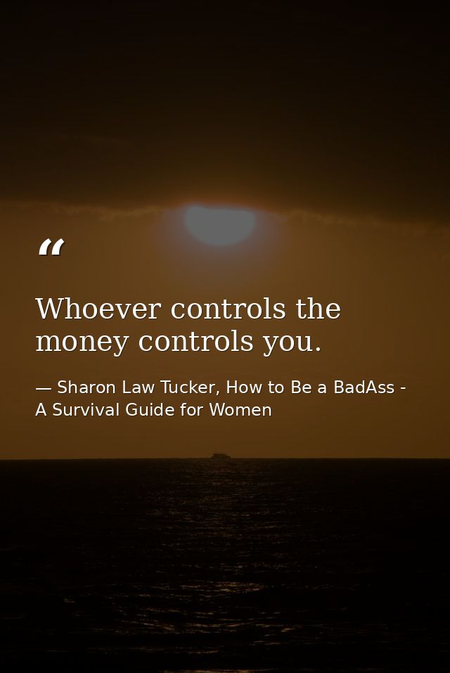 Whoever controls the money controls you. — Sharon Law Tucker, How to Be a BadAss - A Survival Guide for Women