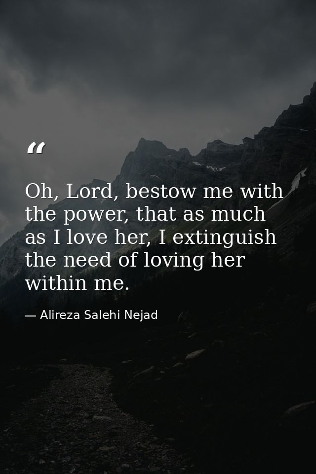 Oh, Lord, bestow me with the power, that as much as I love her, I extinguish the need of loving her within me. — Alireza Salehi Nejad