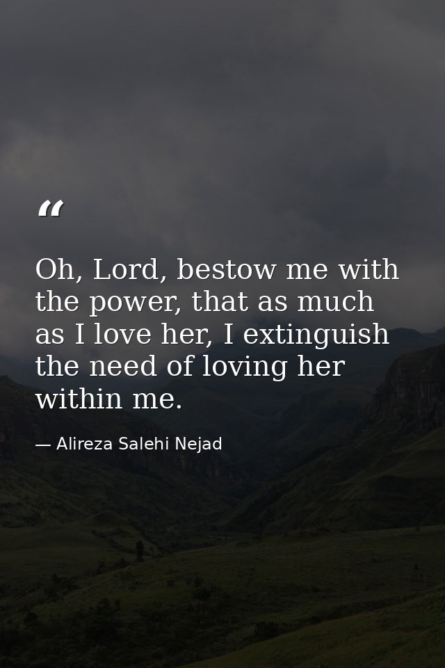 Oh, Lord, bestow me with the power, that as much as I love her, I extinguish the need of loving her within me. — Alireza Salehi Nejad