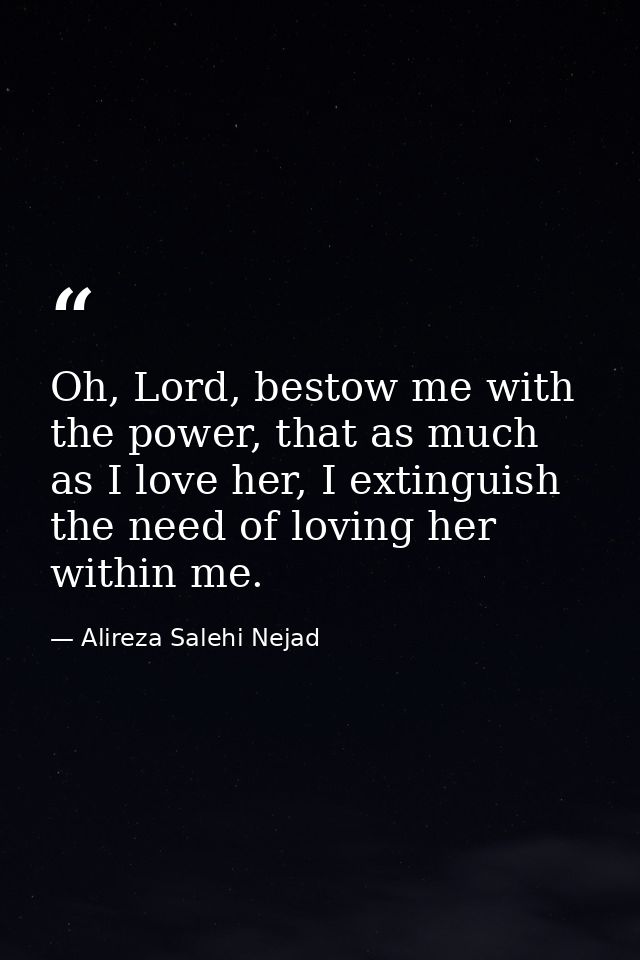 Oh, Lord, bestow me with the power, that as much as I love her, I extinguish the need of loving her within me. — Alireza Salehi Nejad