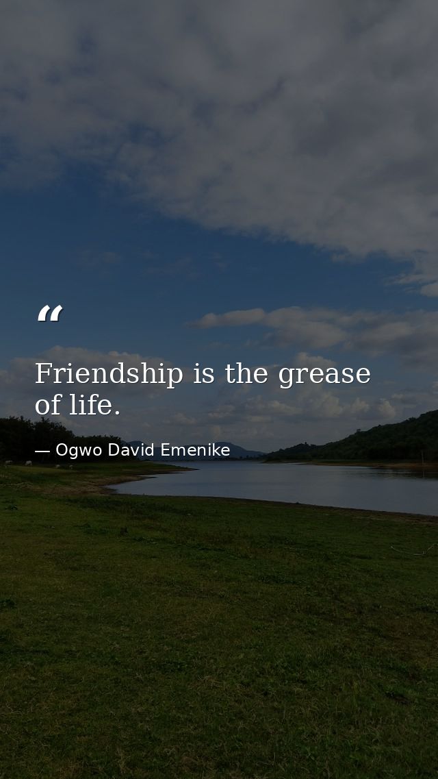Friendship is the grease of life. — Ogwo David Emenike