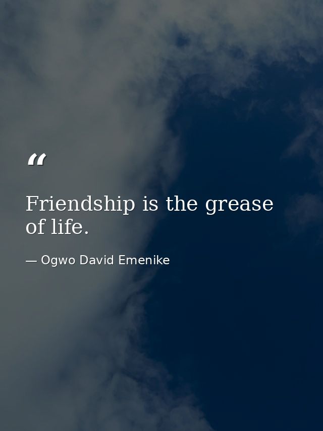 Friendship is the grease of life. — Ogwo David Emenike