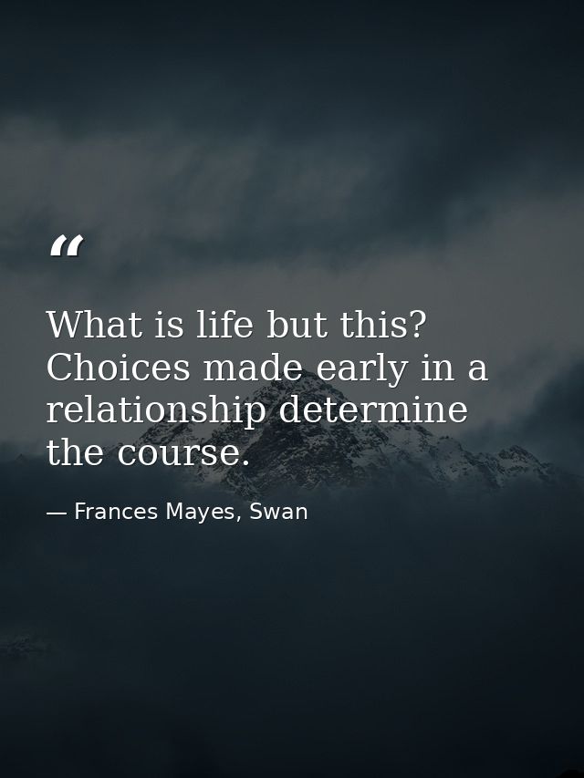 What is life but this? Choices made early in a relationship determine the course. — Frances Mayes, Swan