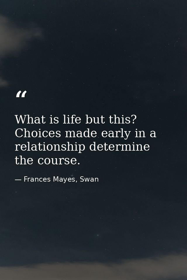 What is life but this? Choices made early in a relationship determine the course. — Frances Mayes, Swan