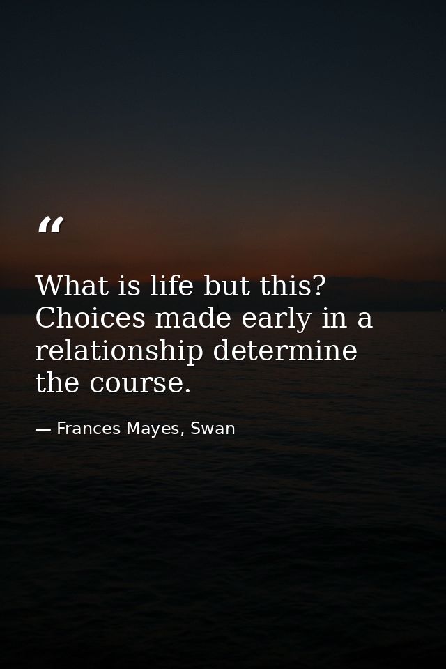 What is life but this? Choices made early in a relationship determine the course. — Frances Mayes, Swan