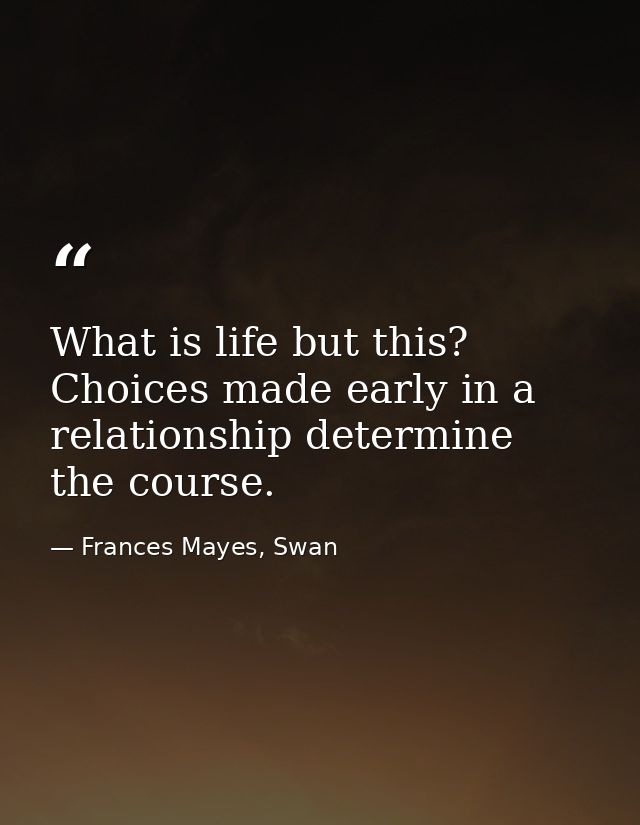 What is life but this? Choices made early in a relationship determine the course. — Frances Mayes, Swan