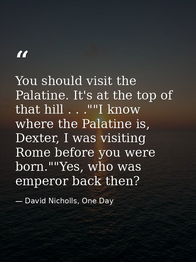 You should visit the Palatine. It's at the top of that hill . . .""I know where the Palatine is, Dexter, I was visiting  — David Nicholls, One Day