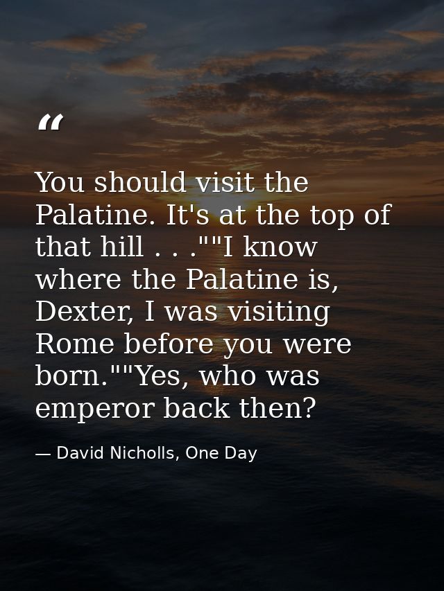 You should visit the Palatine. It's at the top of that hill . . .""I know where the Palatine is, Dexter, I was visiting  — David Nicholls, One Day