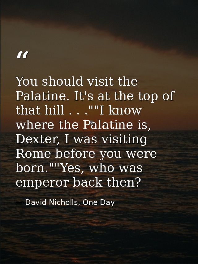 You should visit the Palatine. It's at the top of that hill . . .""I know where the Palatine is, Dexter, I was visiting  — David Nicholls, One Day