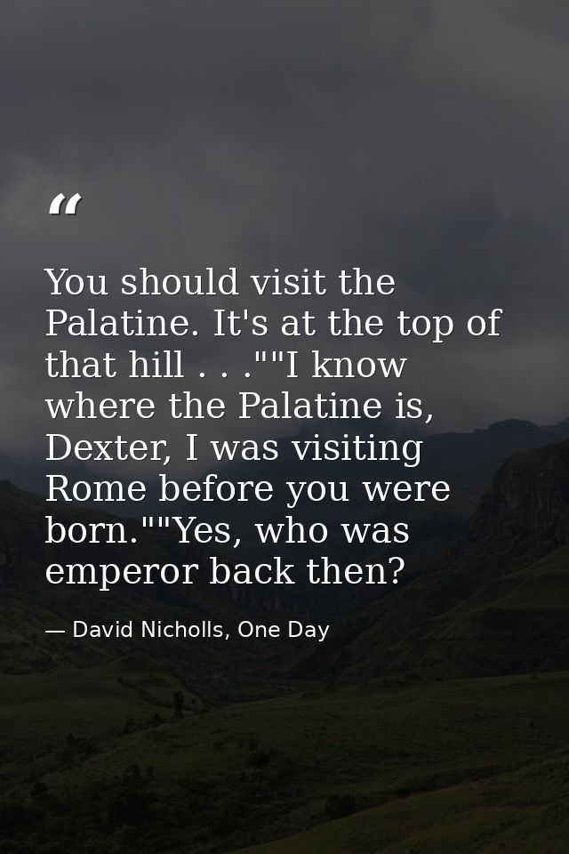 You should visit the Palatine. It's at the top of that hill . . .""I know where the Palatine is, Dexter, I was visiting  — David Nicholls, One Day