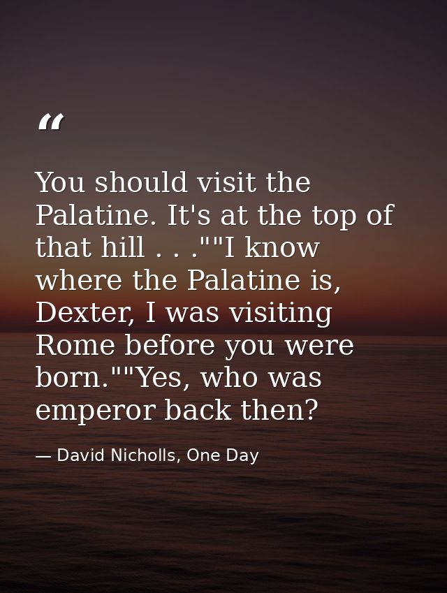 You should visit the Palatine. It's at the top of that hill . . .""I know where the Palatine is, Dexter, I was visiting  — David Nicholls, One Day