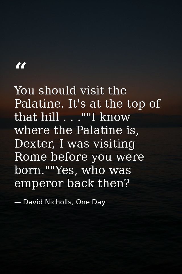 You should visit the Palatine. It's at the top of that hill . . .""I know where the Palatine is, Dexter, I was visiting  — David Nicholls, One Day