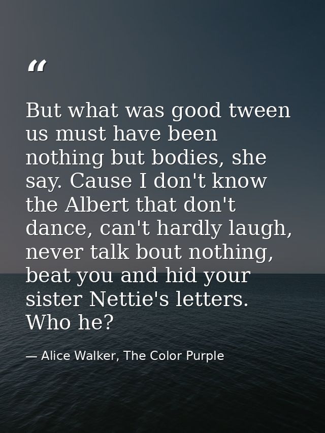 But what was good tween us must have been nothing but bodies, she say. Cause I don't know the Albert that don't dance, c — Alice Walker, The Color Purple
