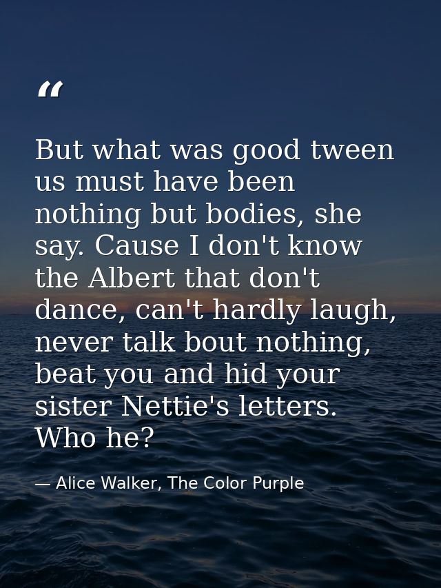 But what was good tween us must have been nothing but bodies, she say. Cause I don't know the Albert that don't dance, c — Alice Walker, The Color Purple