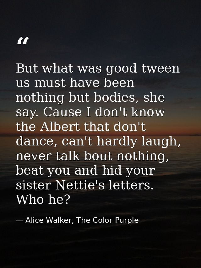 But what was good tween us must have been nothing but bodies, she say. Cause I don't know the Albert that don't dance, c — Alice Walker, The Color Purple