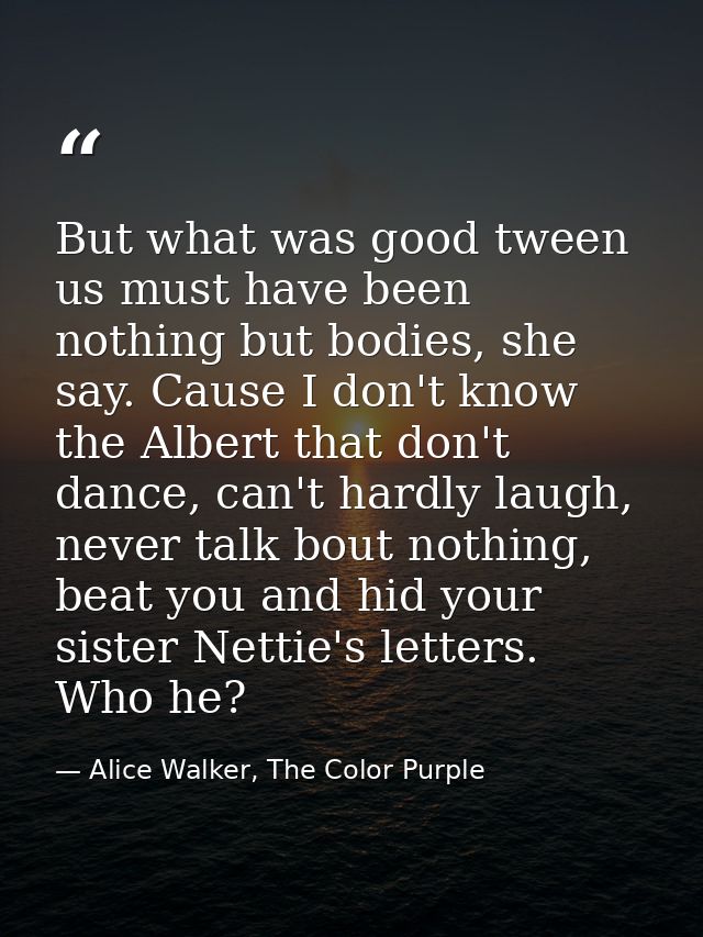 But what was good tween us must have been nothing but bodies, she say. Cause I don't know the Albert that don't dance, c — Alice Walker, The Color Purple