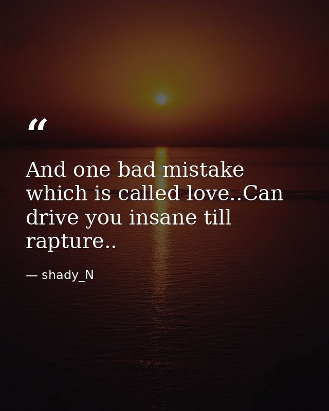 And one bad mistake which is called love..Can drive you insane till rapture.. — shady_N