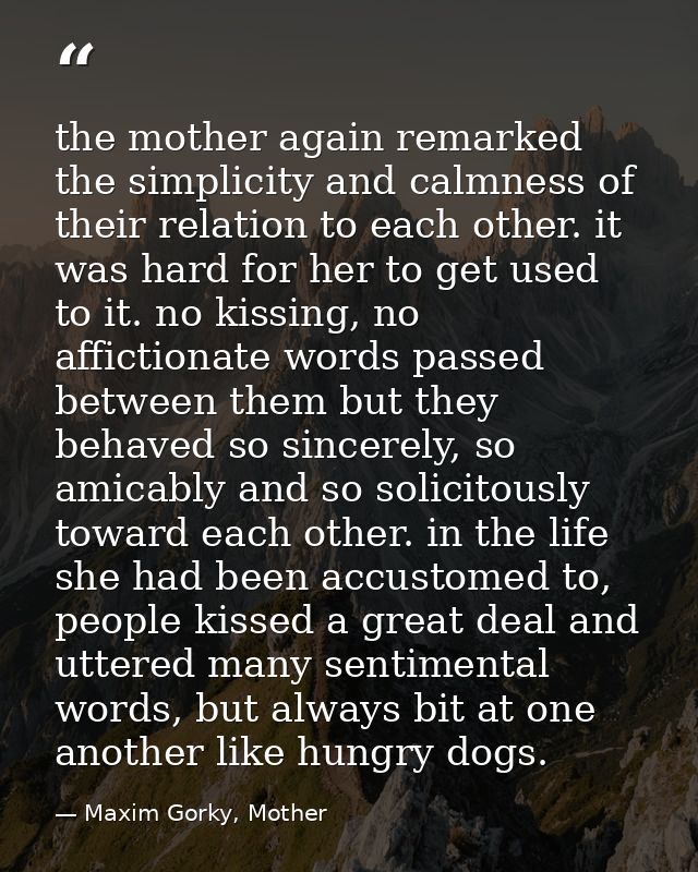 the mother again remarked the simplicity and calmness of their relation to each other. it was hard for her to get used t — Maxim Gorky, Mother
