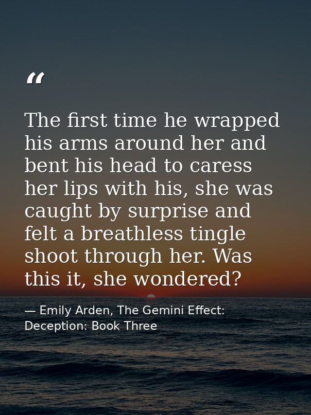 The first time he wrapped his arms around her and bent his head to caress her lips with his, she was caught by surprise  — Emily Arden, The Gemini Effect: Deception: Book Three