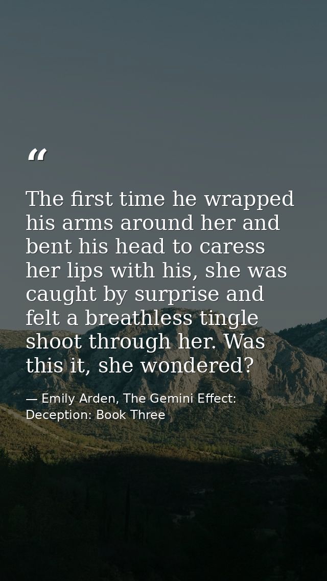 The first time he wrapped his arms around her and bent his head to caress her lips with his, she was caught by surprise  — Emily Arden, The Gemini Effect: Deception: Book Three