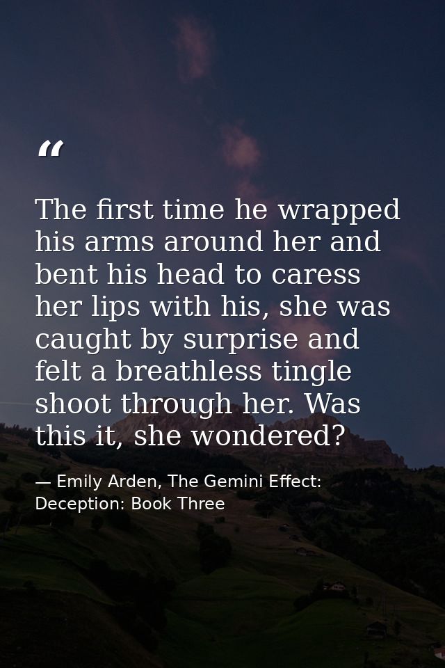 The first time he wrapped his arms around her and bent his head to caress her lips with his, she was caught by surprise  — Emily Arden, The Gemini Effect: Deception: Book Three