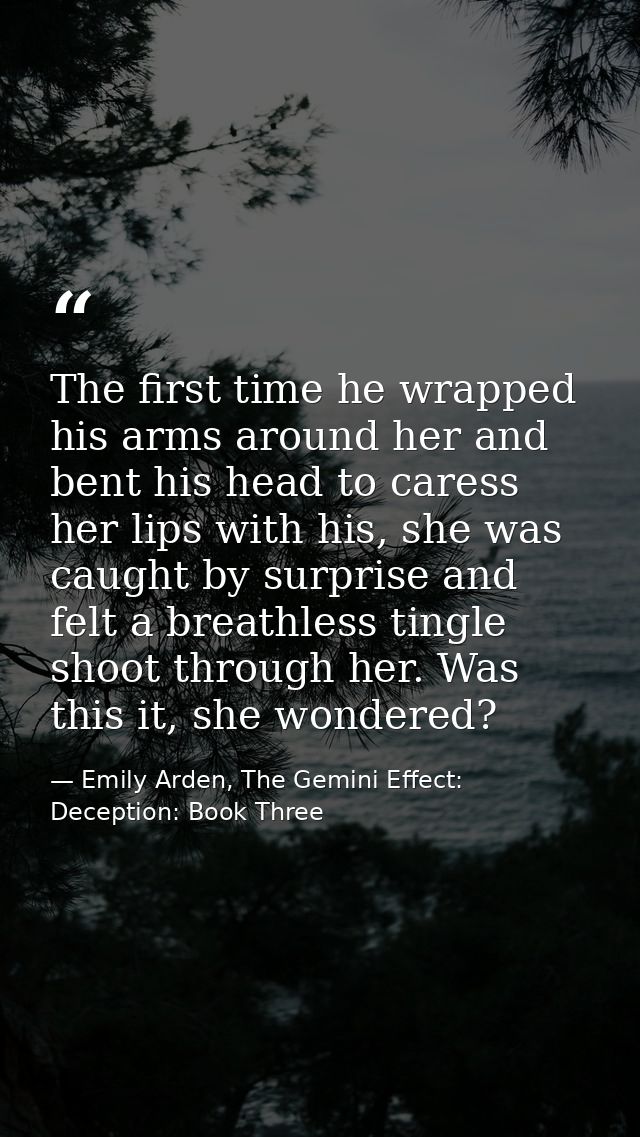 The first time he wrapped his arms around her and bent his head to caress her lips with his, she was caught by surprise  — Emily Arden, The Gemini Effect: Deception: Book Three