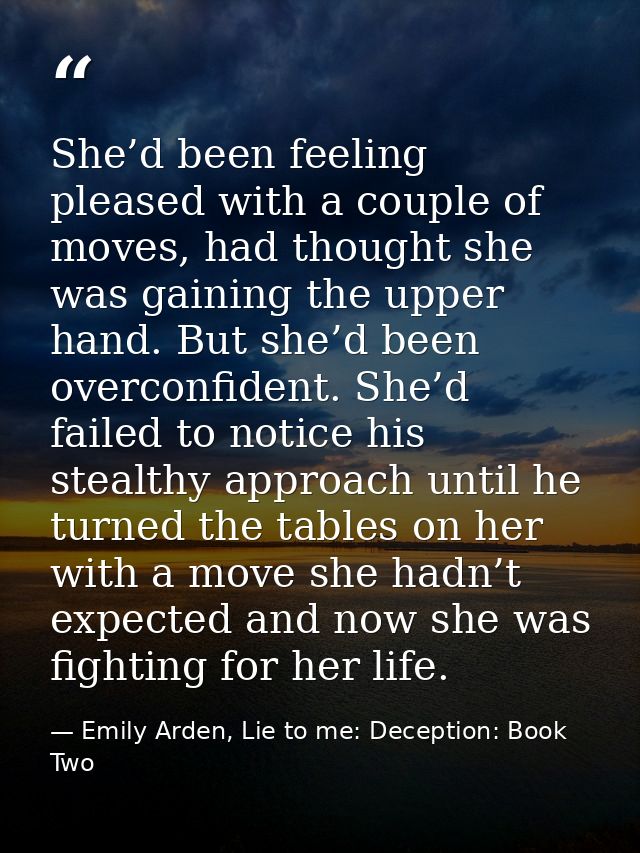 She’d been feeling pleased with a couple of moves, had thought she was gaining the upper hand. But she’d been overconfid — Emily Arden, Lie to me: Deception: Book Two
