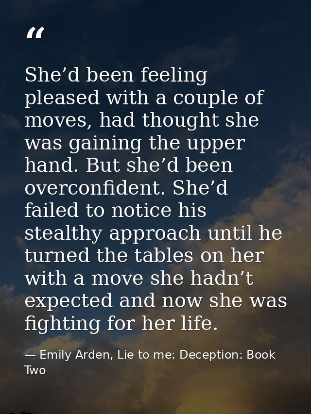 She’d been feeling pleased with a couple of moves, had thought she was gaining the upper hand. But she’d been overconfid — Emily Arden, Lie to me: Deception: Book Two