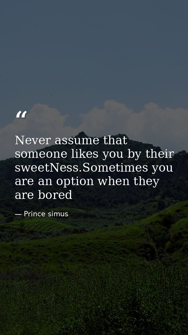 Never assume that someone likes you by their sweetNess.Sometimes you are an option when they are bored — Prince simus