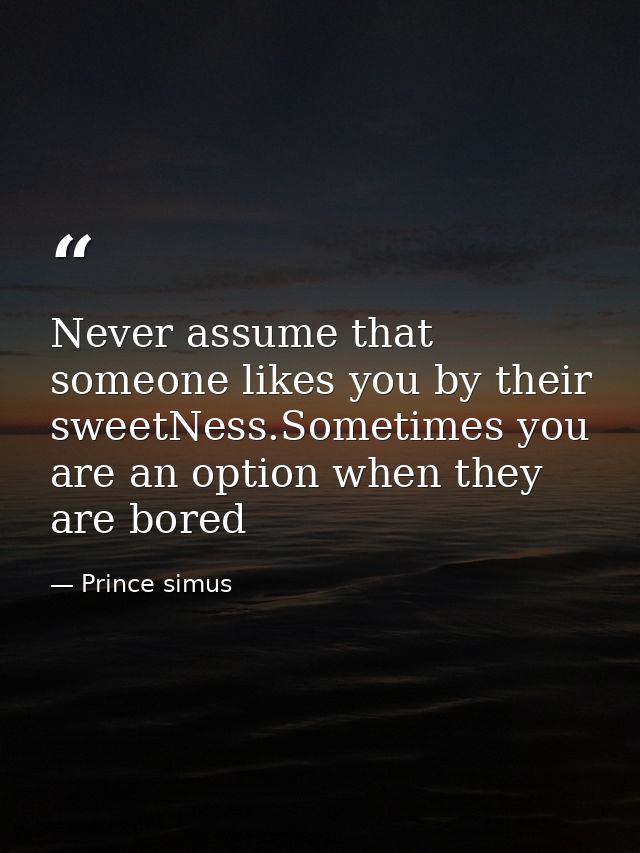 Never assume that someone likes you by their sweetNess.Sometimes you are an option when they are bored — Prince simus