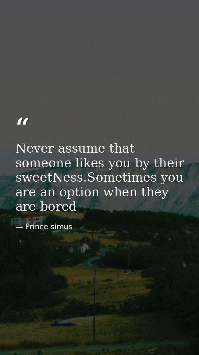 Never assume that someone likes you by their sweetNess.Sometimes you are an option when they are bored — Prince simus
