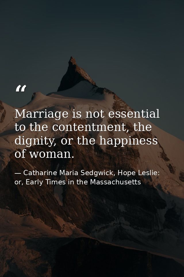 Marriage is not essential to the contentment, the dignity, or the happiness of woman. — Catharine Maria Sedgwick, Hope Leslie: or, Early Times in the Massachusetts