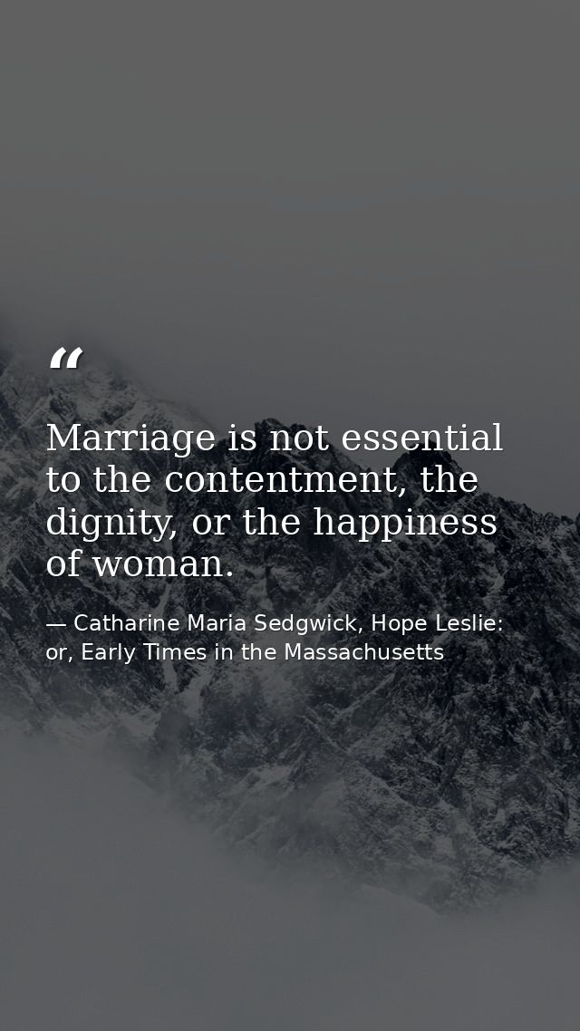 Marriage is not essential to the contentment, the dignity, or the happiness of woman. — Catharine Maria Sedgwick, Hope Leslie: or, Early Times in the Massachusetts