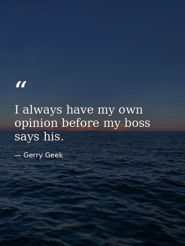 I always have my own opinion before my boss says his. — Gerry Geek