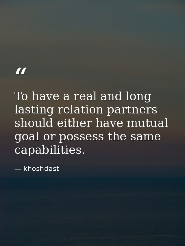 To have a real and long lasting relation partners should either have mutual goal or possess the same capabilities. — khoshdast