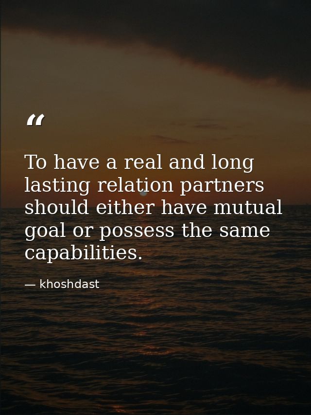 To have a real and long lasting relation partners should either have mutual goal or possess the same capabilities. — khoshdast