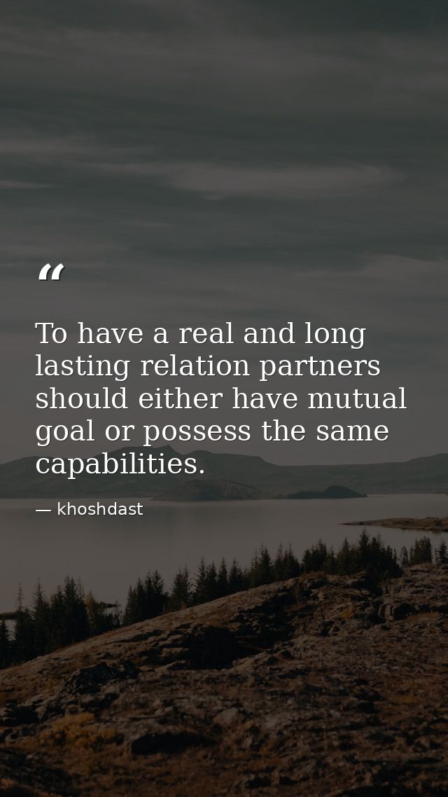 To have a real and long lasting relation partners should either have mutual goal or possess the same capabilities. — khoshdast
