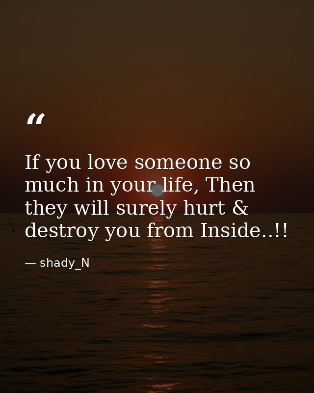 If you love someone so much in your life, Then they will surely hurt & destroy you from Inside..!! — shady_N