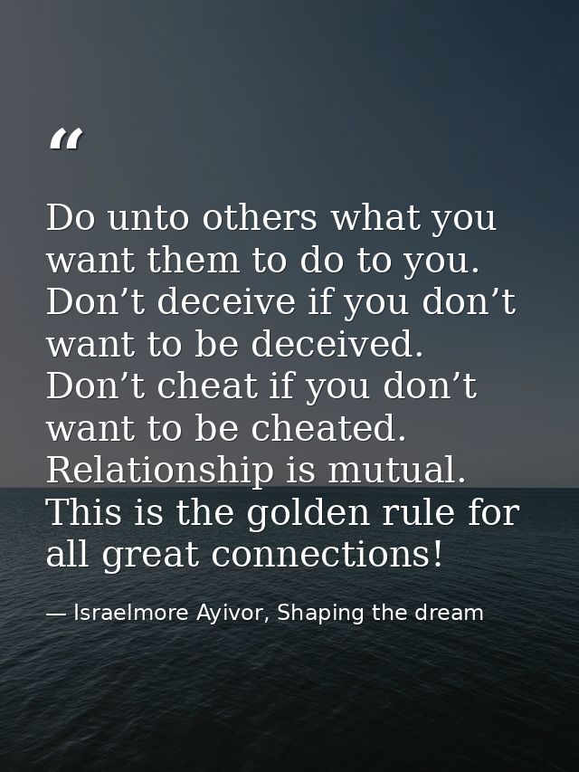 Do unto others what you want them to do to you. Don’t deceive if you don’t want to be deceived. Don’t cheat if you don’t — Israelmore Ayivor, Shaping the dream