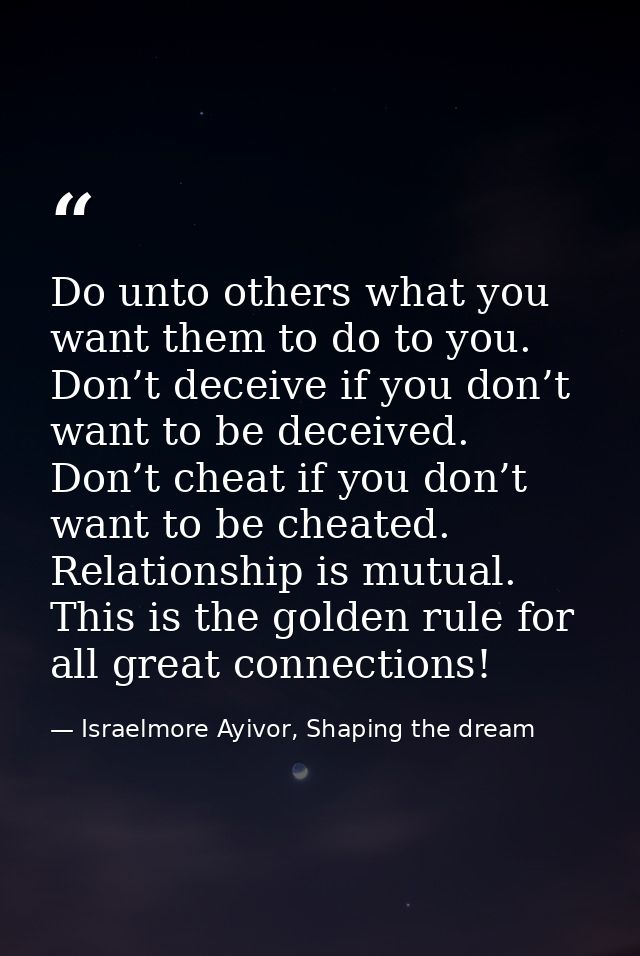 Do unto others what you want them to do to you. Don’t deceive if you don’t want to be deceived. Don’t cheat if you don’t — Israelmore Ayivor, Shaping the dream