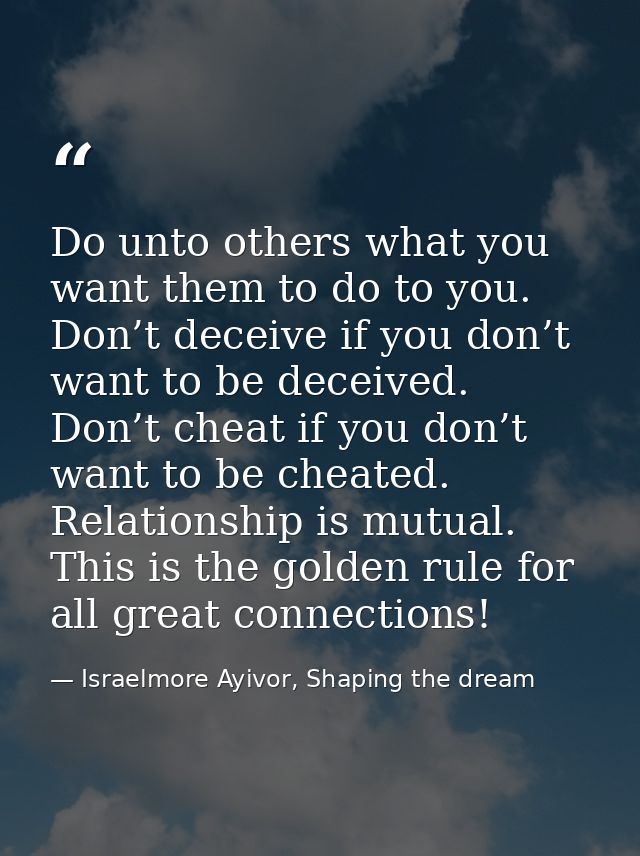 Do unto others what you want them to do to you. Don’t deceive if you don’t want to be deceived. Don’t cheat if you don’t — Israelmore Ayivor, Shaping the dream