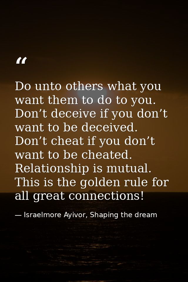 Do unto others what you want them to do to you. Don’t deceive if you don’t want to be deceived. Don’t cheat if you don’t — Israelmore Ayivor, Shaping the dream