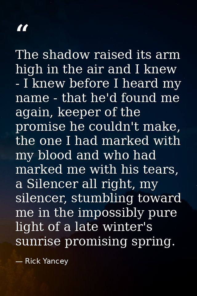 The shadow raised its arm high in the air and I knew - I knew before I heard my name - that he'd found me again, keeper  — Rick Yancey