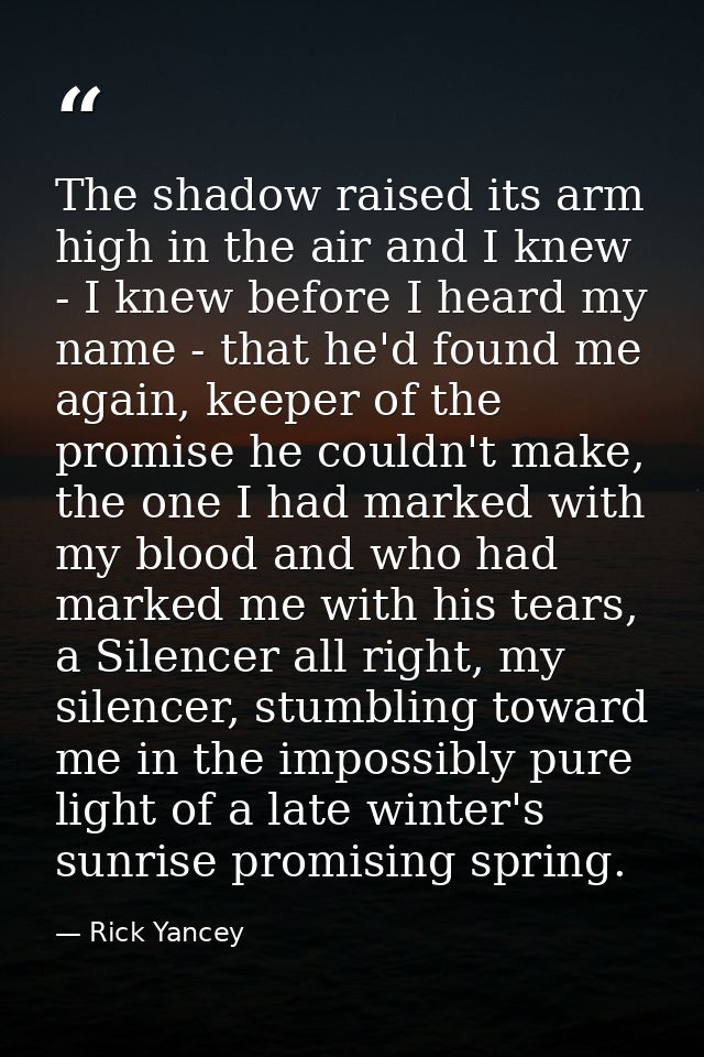 The shadow raised its arm high in the air and I knew - I knew before I heard my name - that he'd found me again, keeper  — Rick Yancey