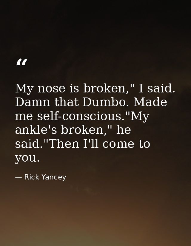 My nose is broken," I said. Damn that Dumbo. Made me self-conscious."My ankle's broken," he said."Then I'll come to you. — Rick Yancey