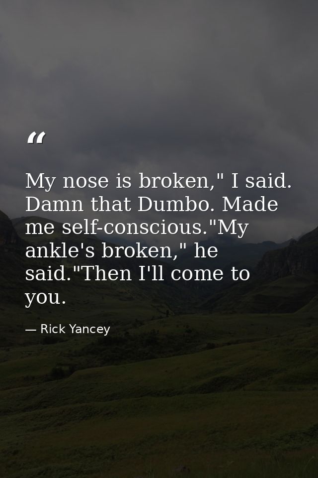 My nose is broken," I said. Damn that Dumbo. Made me self-conscious."My ankle's broken," he said."Then I'll come to you. — Rick Yancey