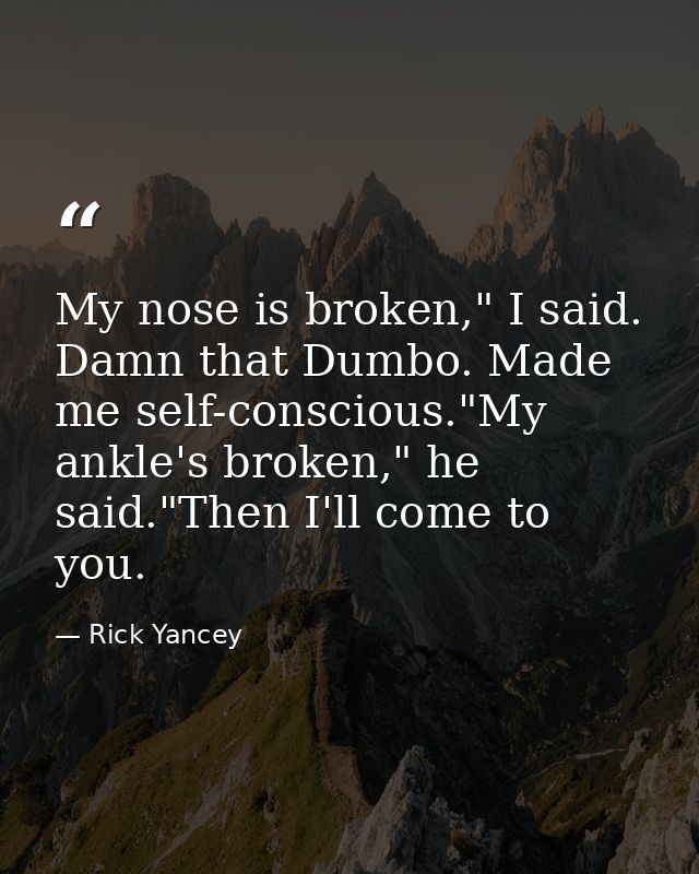 My nose is broken," I said. Damn that Dumbo. Made me self-conscious."My ankle's broken," he said."Then I'll come to you. — Rick Yancey