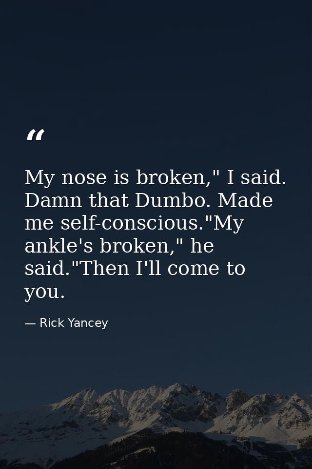 My nose is broken," I said. Damn that Dumbo. Made me self-conscious."My ankle's broken," he said."Then I'll come to you. — Rick Yancey