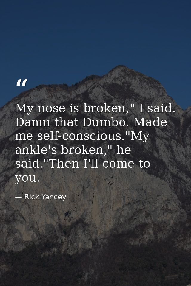 My nose is broken," I said. Damn that Dumbo. Made me self-conscious."My ankle's broken," he said."Then I'll come to you. — Rick Yancey