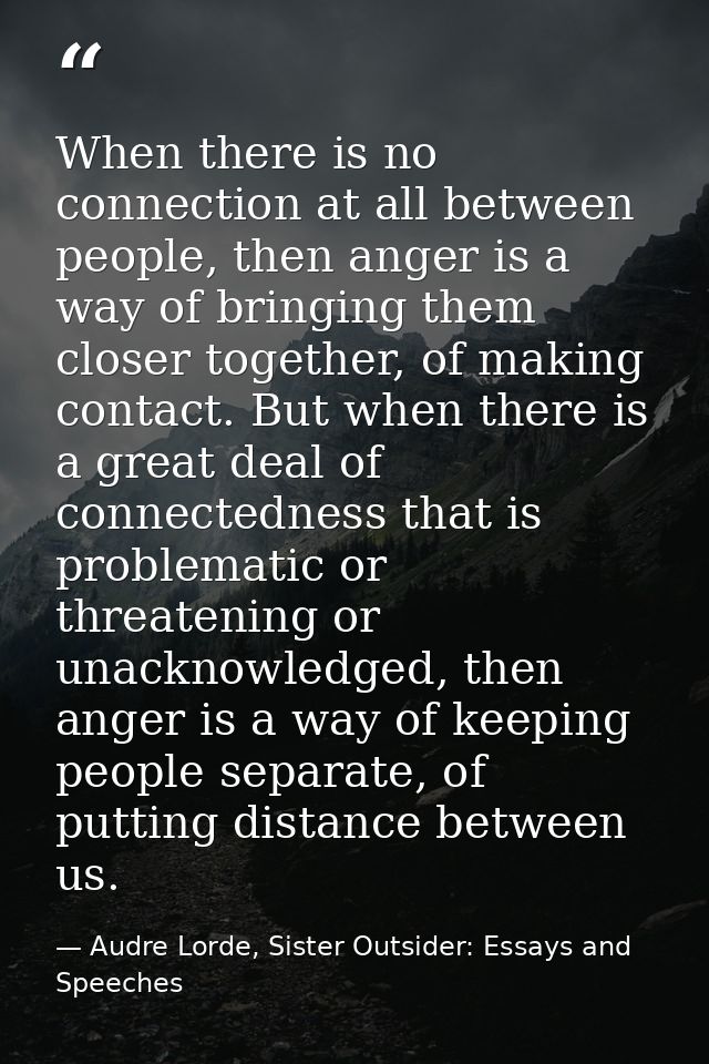 When there is no connection at all between people, then anger is a way of bringing them closer together, of making conta — Audre Lorde, Sister Outsider: Essays and Speeches